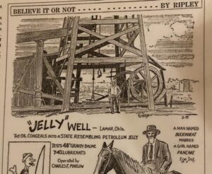 High-viscosity oil from the Oklahoma's 1921 "Jelly" well was later featured in the syndicated Believe it...by Ripley.